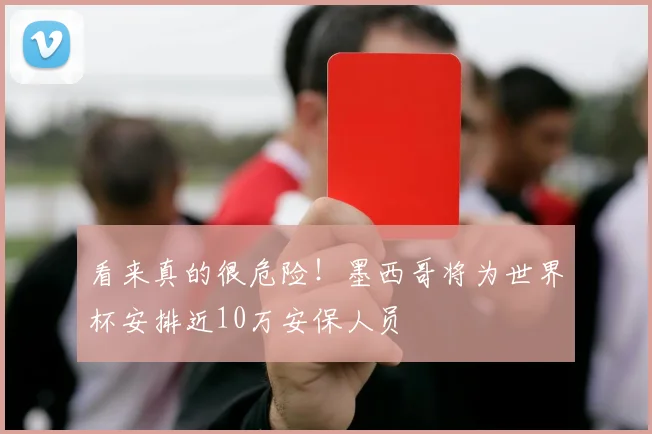 看来真的很危险！墨西哥将为世界杯安排近10万安保人员