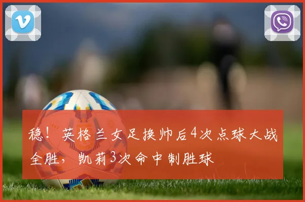 稳！英格兰女足换帅后4次点球大战全胜，凯莉3次命中制胜球